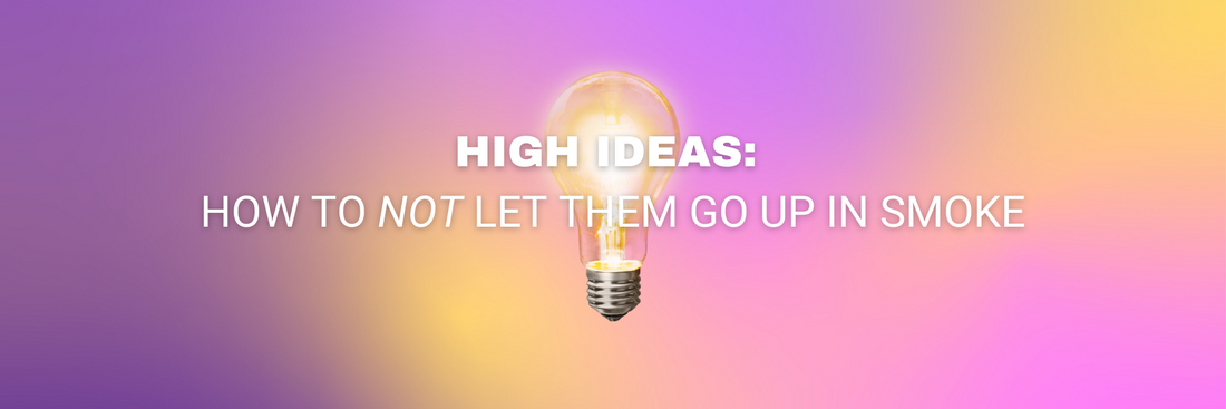 High Ideas: How To Not Let Them Go Up in Smoke